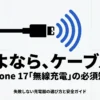 さよなら、ケーブル。iPhone 17「無線充電」の必須知識。失敗しない充電器の選び方と安全ガイド